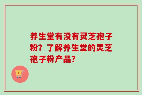 养生堂有没有灵芝孢子粉?了解养生堂的灵芝孢子粉产品? 养生堂有没有灵芝孢子粉?了解养生堂的灵芝孢子粉产品?