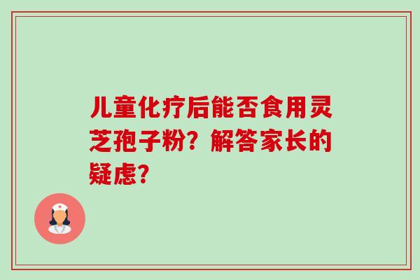 儿童后能否食用灵芝孢子粉?解答家长的疑虑? 儿童后能否食用灵芝孢子粉?解答家长的疑虑?