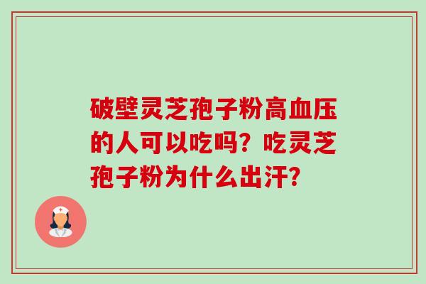 破壁灵芝孢子粉高的人可以吃吗?吃灵芝孢子粉为什么出汗? 破壁灵芝孢子粉高的人可以吃吗?吃灵芝孢子粉为什么出汗?