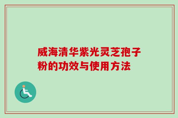 威海清华紫光灵芝孢子粉的功效与使用方法 威海清华紫光灵芝孢子粉的功效与使用方法