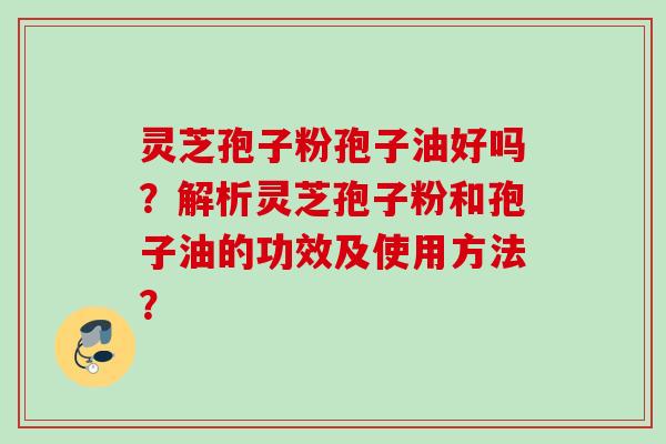 灵芝孢子粉孢子油好吗？解析灵芝孢子粉和孢子油的功效及使用方法？