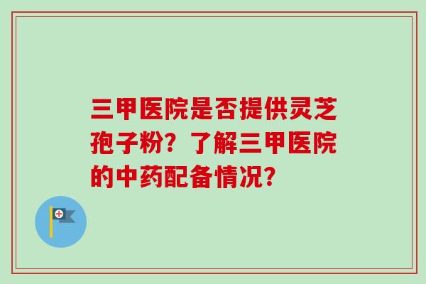 三甲医院是否提供灵芝孢子粉?了解三甲医院的配备情况? 三甲医院是否提供灵芝孢子粉?了解三甲医院的配备情况?