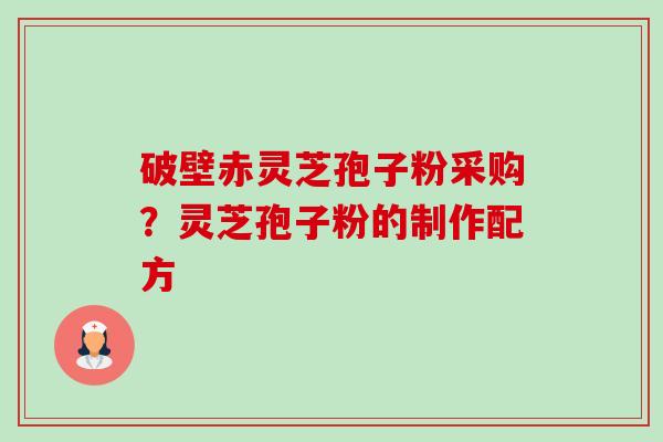 破壁赤灵芝孢子粉采购?灵芝孢子粉的制作配方 破壁赤灵芝孢子粉采购?灵芝孢子粉的制作配方
