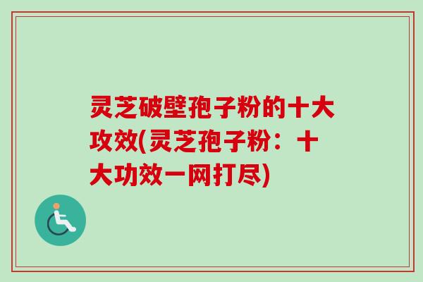 灵芝破壁孢子粉的十大攻效(灵芝孢子粉:十大功效一网打尽) 灵芝破壁孢子粉的十大攻效(灵芝孢子粉:十大功效一网打尽)