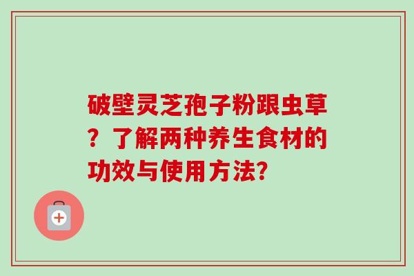 破壁灵芝孢子粉跟虫草？了解两种养生食材的功效与使用方法？