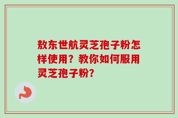 敖东世航灵芝孢子粉怎样使用?教你如何服用灵芝孢子粉? 敖东世航灵芝孢子粉怎样使用?教你如何服用灵芝孢子粉?
