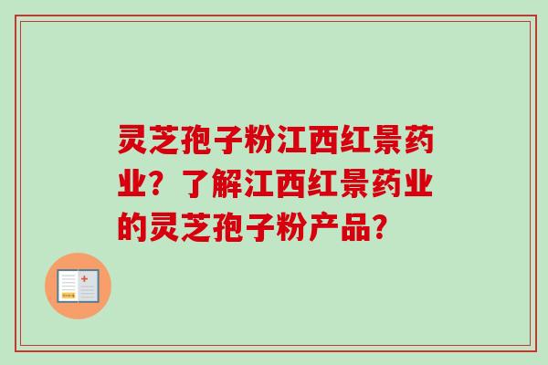 灵芝孢子粉江西红景药业?了解江西红景药业的灵芝孢子粉产品? 灵芝孢子粉江西红景药业?了解江西红景药业的灵芝孢子粉产品?