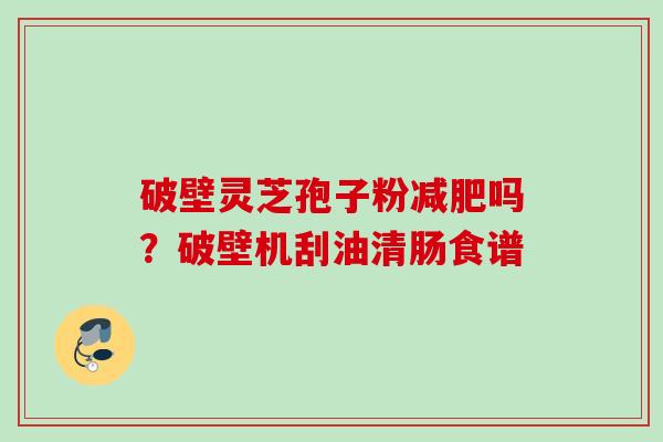 破壁灵芝孢子粉吗?破壁机刮油清肠食谱 破壁灵芝孢子粉吗?破壁机刮油清肠食谱