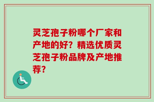 灵芝孢子粉哪个厂家和产地的好?精选优质灵芝孢子粉品牌及产地推荐? 灵芝孢子粉哪个厂家和产地的好?精选优质灵芝孢子粉品牌及产地推荐?