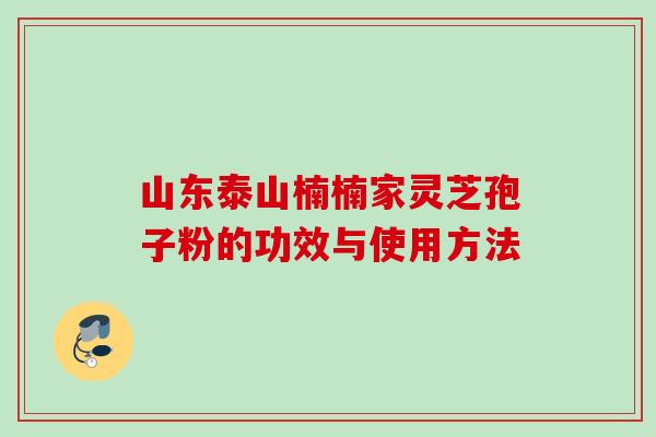 山东泰山楠楠家灵芝孢子粉的功效与使用方法