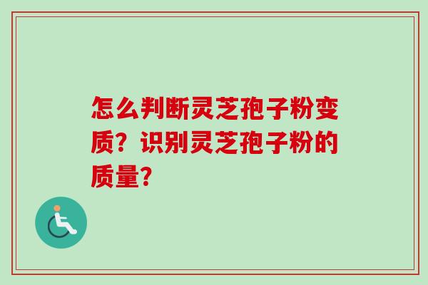 怎么判断灵芝孢子粉变质?识别灵芝孢子粉的质量? 怎么判断灵芝孢子粉变质?识别灵芝孢子粉的质量?
