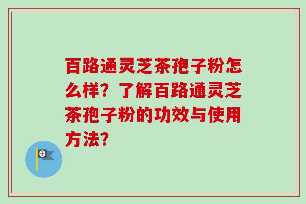 百路通灵芝茶孢子粉怎么样?了解百路通灵芝茶孢子粉的功效与使用方法? 百路通灵芝茶孢子粉怎么样?了解百路通灵芝茶孢子粉的功效与使用方法?