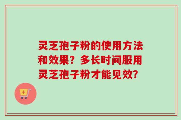 灵芝孢子粉的使用方法和效果？多长时间服用灵芝孢子粉才能见效？