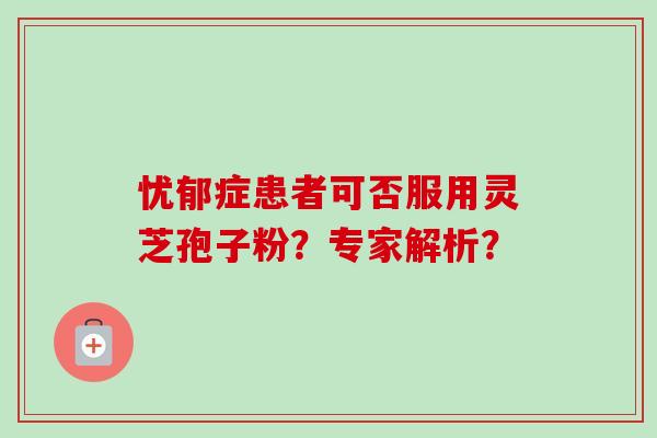 忧郁症患者可否服用灵芝孢子粉？专家解析？