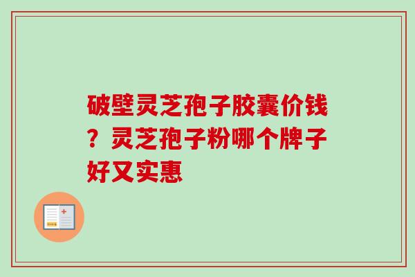 破壁灵芝孢子胶囊价钱？灵芝孢子粉哪个牌子好又实惠
