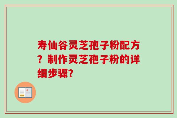 寿仙谷灵芝孢子粉配方？制作灵芝孢子粉的详细步骤？