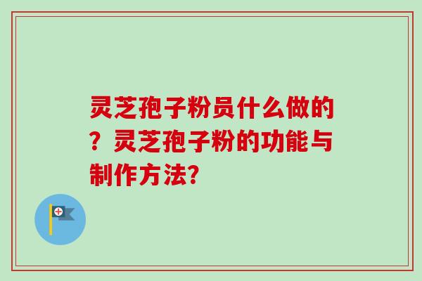 灵芝孢子粉员什么做的?灵芝孢子粉的功能与制作方法? 灵芝孢子粉员什么做的?灵芝孢子粉的功能与制作方法?