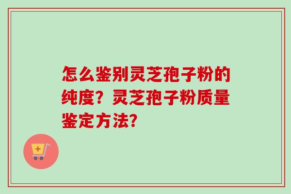 怎么鉴别灵芝孢子粉的纯度?灵芝孢子粉质量鉴定方法? 怎么鉴别灵芝孢子粉的纯度?灵芝孢子粉质量鉴定方法?