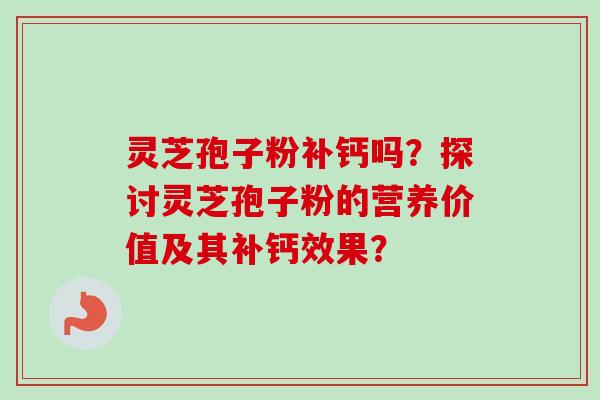 灵芝孢子粉补钙吗？探讨灵芝孢子粉的营养价值及其补钙效果？