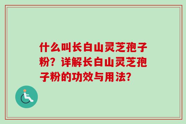 什么叫长白山灵芝孢子粉?详解长白山灵芝孢子粉的功效与用法? 什么叫长白山灵芝孢子粉?详解长白山灵芝孢子粉的功效与用法?