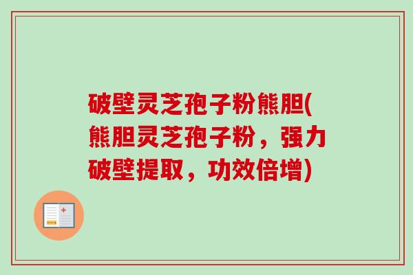 破壁灵芝孢子粉熊胆(熊胆灵芝孢子粉,强力破壁提取,功效倍增) 破壁灵芝孢子粉熊胆(熊胆灵芝孢子粉,强力破壁提取,功效倍增)