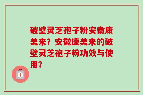 破壁灵芝孢子粉安徽康美来?安徽康美来的破壁灵芝孢子粉功效与使用? 破壁灵芝孢子粉安徽康美来?安徽康美来的破壁灵芝孢子粉功效与使用?