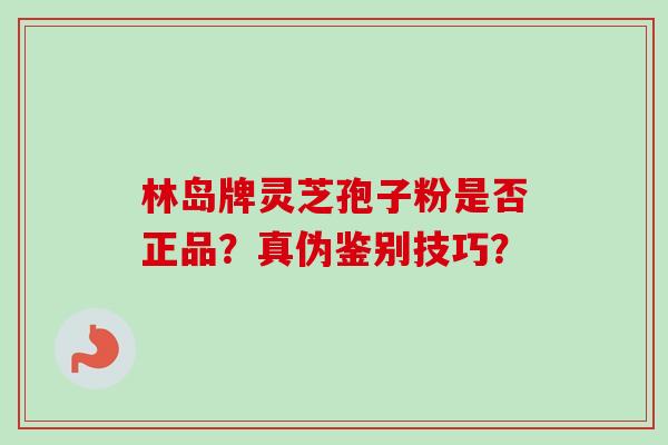 林岛牌灵芝孢子粉是否正品？真伪鉴别技巧？