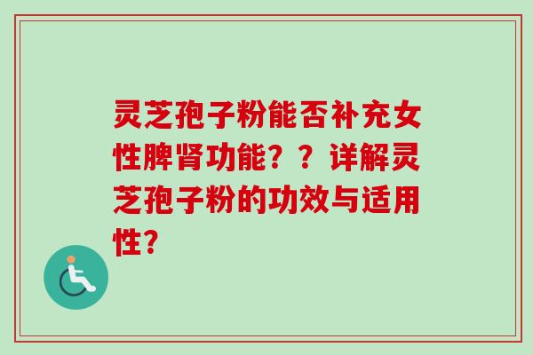 灵芝孢子粉能否补充女性脾功能??详解灵芝孢子粉的功效与适用性? 灵芝孢子粉能否补充女性脾功能??详解灵芝孢子粉的功效与适用性?
