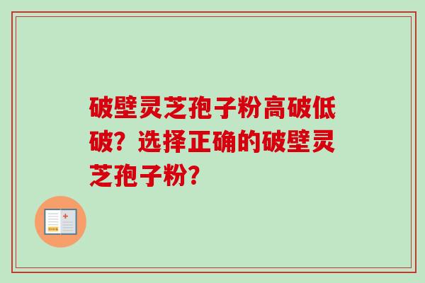 破壁灵芝孢子粉高破低破?选择正确的破壁灵芝孢子粉? 破壁灵芝孢子粉高破低破?选择正确的破壁灵芝孢子粉?