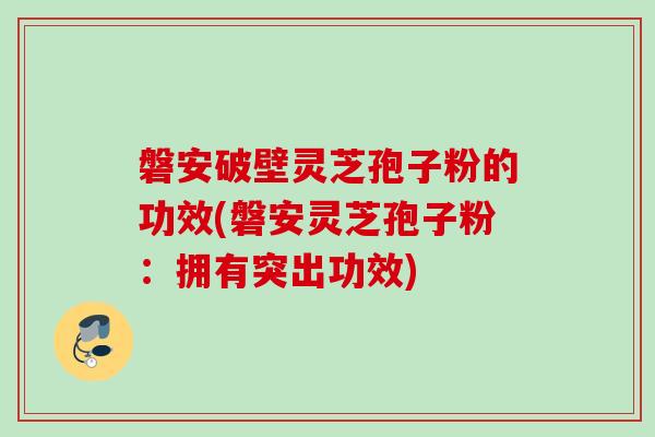 磐安破壁灵芝孢子粉的功效(磐安灵芝孢子粉：拥有突出功效)