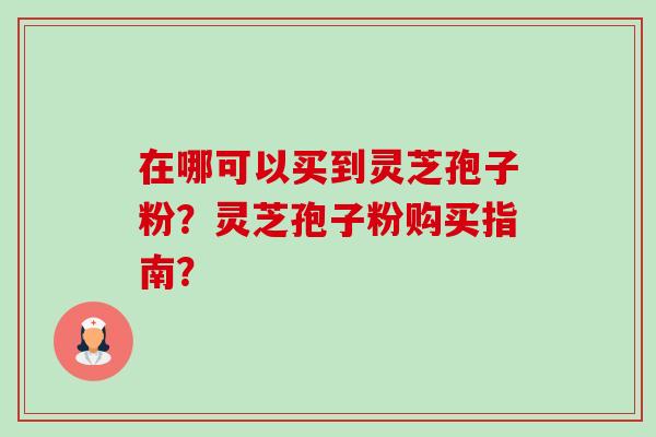 在哪可以买到灵芝孢子粉？灵芝孢子粉购买指南？