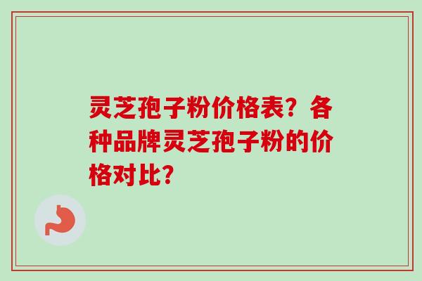 灵芝孢子粉价格表?各种品牌灵芝孢子粉的价格对比? 灵芝孢子粉价格表?各种品牌灵芝孢子粉的价格对比?