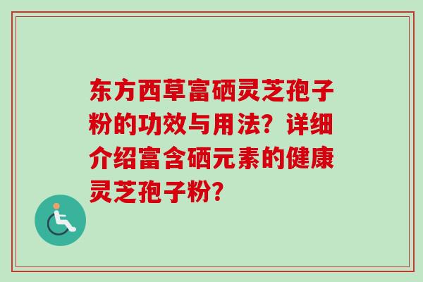 东方西草富硒灵芝孢子粉的功效与用法?详细介绍富含硒元素的健康灵芝孢子粉? 东方西草富硒灵芝孢子粉的功效与用法?详细介绍富含硒元素的健康灵芝孢子粉?