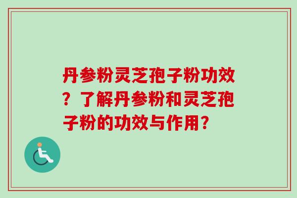 丹参粉灵芝孢子粉功效?了解丹参粉和灵芝孢子粉的功效与作用? 丹参粉灵芝孢子粉功效?了解丹参粉和灵芝孢子粉的功效与作用?