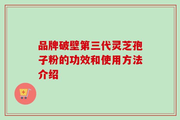 品牌破壁第三代灵芝孢子粉的功效和使用方法介绍 品牌破壁第三代灵芝孢子粉的功效和使用方法介绍
