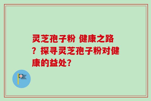 灵芝孢子粉 健康之路?探寻灵芝孢子粉对健康的益处? 灵芝孢子粉 健康之路?探寻灵芝孢子粉对健康的益处?