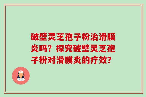 破壁灵芝孢子粉滑膜炎吗?探究破壁灵芝孢子粉对滑膜炎的疗效? 破壁灵芝孢子粉滑膜炎吗?探究破壁灵芝孢子粉对滑膜炎的疗效?