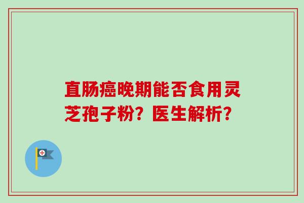直肠晚期能否食用灵芝孢子粉?医生解析? 直肠晚期能否食用灵芝孢子粉?医生解析?