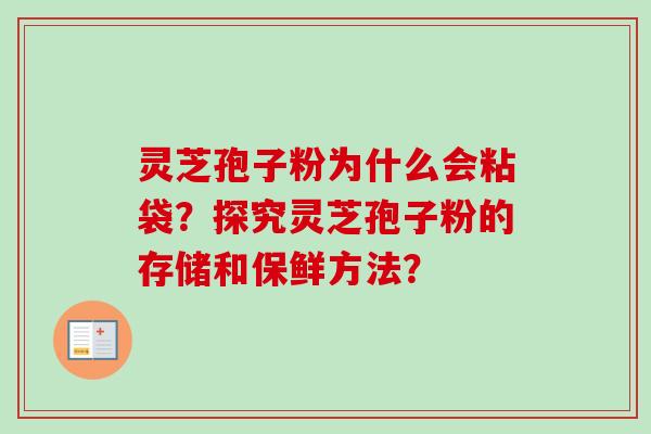 灵芝孢子粉为什么会粘袋?探究灵芝孢子粉的存储和保鲜方法? 灵芝孢子粉为什么会粘袋?探究灵芝孢子粉的存储和保鲜方法?
