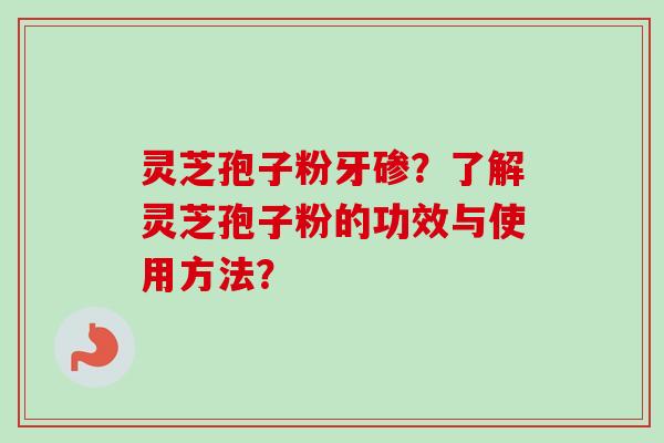 灵芝孢子粉牙碜?了解灵芝孢子粉的功效与使用方法? 灵芝孢子粉牙碜?了解灵芝孢子粉的功效与使用方法?