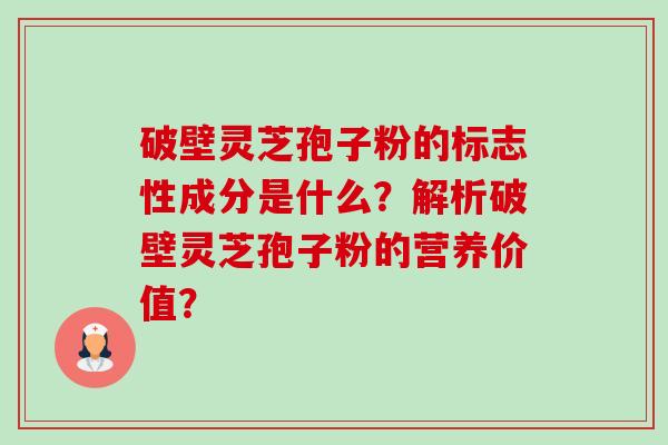 破壁灵芝孢子粉的标志性成分是什么？解析破壁灵芝孢子粉的营养价值？