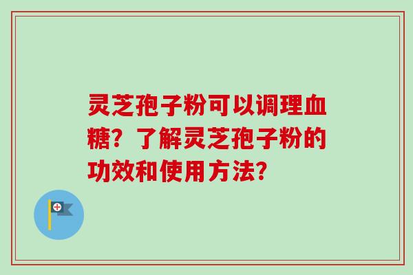 灵芝孢子粉可以调理？了解灵芝孢子粉的功效和使用方法？