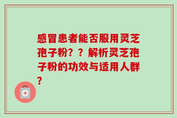 患者能否服用灵芝孢子粉??解析灵芝孢子粉的功效与适用人群? 患者能否服用灵芝孢子粉??解析灵芝孢子粉的功效与适用人群?