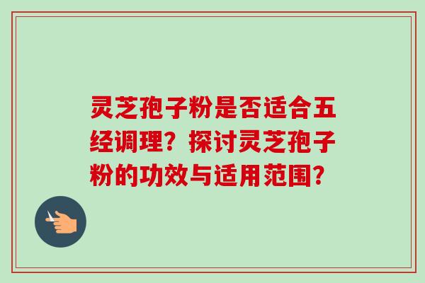 灵芝孢子粉是否适合五经调理？探讨灵芝孢子粉的功效与适用范围？