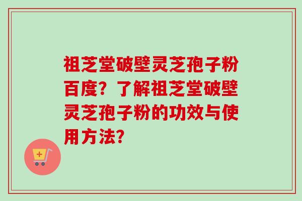 祖芝堂破壁灵芝孢子粉百度？了解祖芝堂破壁灵芝孢子粉的功效与使用方法？