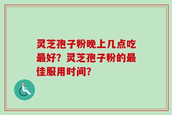 灵芝孢子粉晚上几点吃好?灵芝孢子粉的佳服用时间? 灵芝孢子粉晚上几点吃好?灵芝孢子粉的佳服用时间?