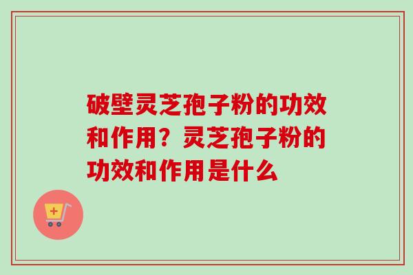 破壁灵芝孢子粉的功效和作用?灵芝孢子粉的功效和作用是什么 破壁灵芝孢子粉的功效和作用?灵芝孢子粉的功效和作用是什么