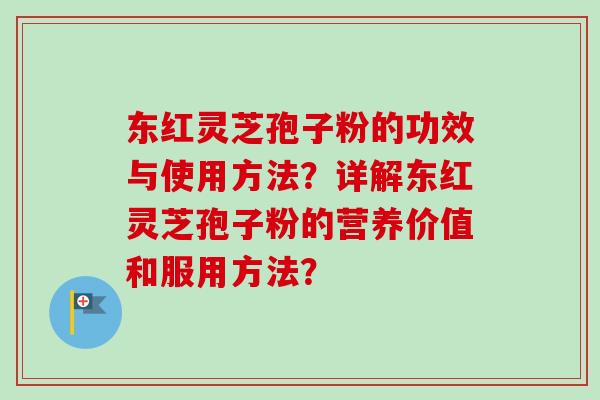 东红灵芝孢子粉的功效与使用方法?详解东红灵芝孢子粉的营养价值和服用方法? 东红灵芝孢子粉的功效与使用方法?详解东红灵芝孢子粉的营养价值和服用方法?