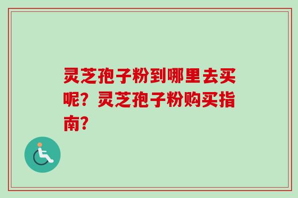 灵芝孢子粉到哪里去买呢？灵芝孢子粉购买指南？