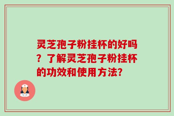 灵芝孢子粉挂杯的好吗?了解灵芝孢子粉挂杯的功效和使用方法? 灵芝孢子粉挂杯的好吗?了解灵芝孢子粉挂杯的功效和使用方法?